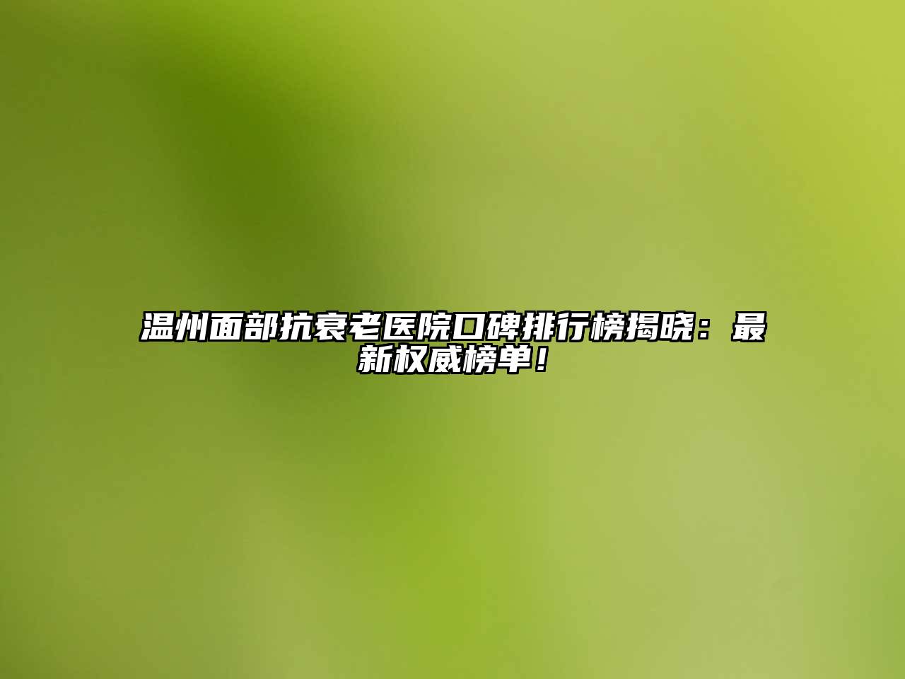 温州面部抗衰老医院口碑排行榜揭晓：最新权威榜单！