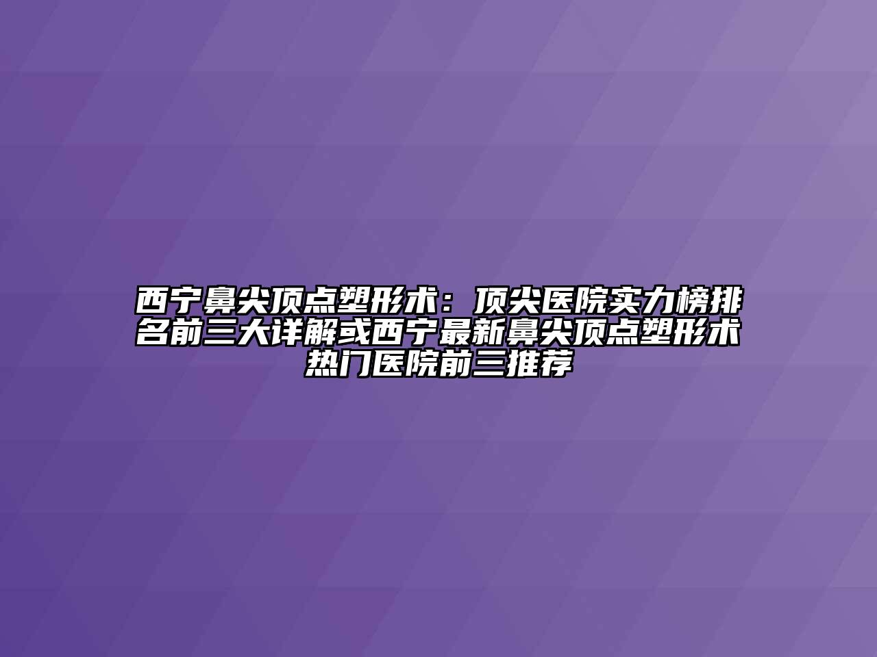 西宁鼻尖顶点塑形术：顶尖医院实力榜排名前三大详解或西宁最新鼻尖顶点塑形术热门医院前三推荐