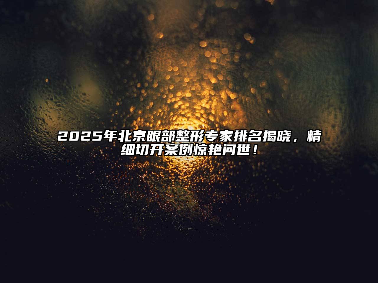 2025年北京眼部整形专家排名揭晓，精细切开案例惊艳问世！
