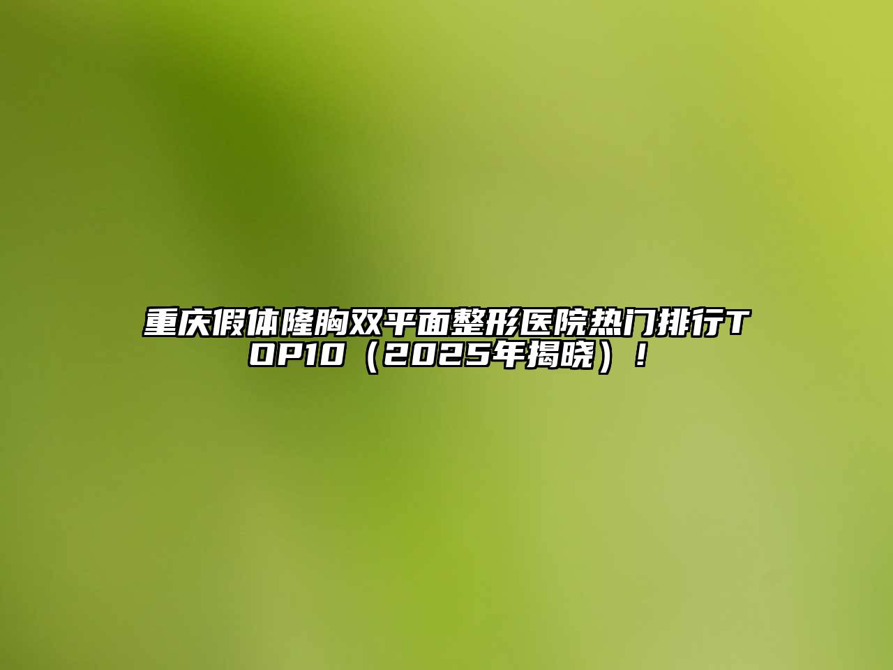 重庆假体隆胸双平面整形医院热门排行TOP10（2025年揭晓）！