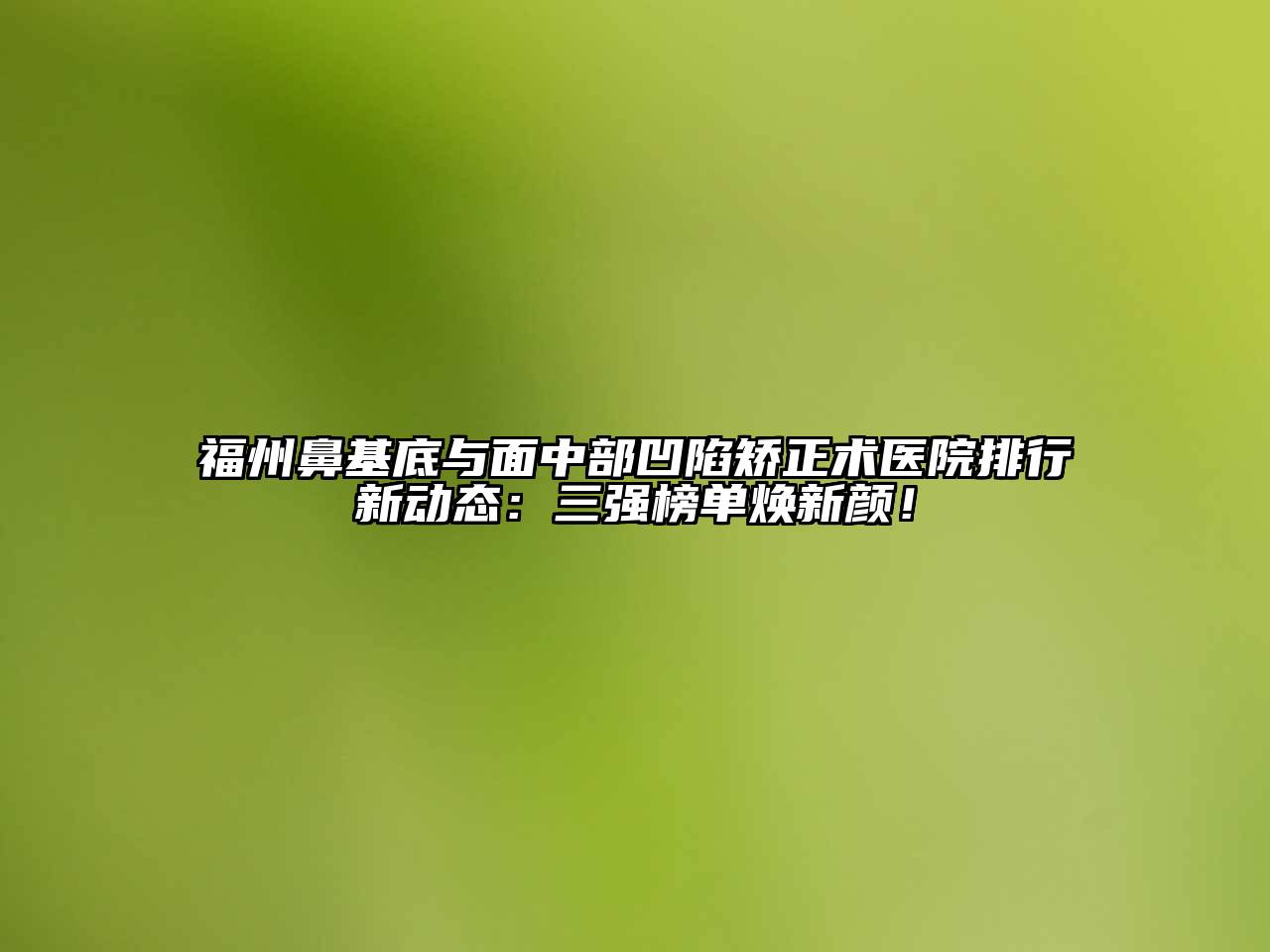 福州鼻基底与面中部凹陷矫正术医院排行新动态：三强榜单焕新颜！