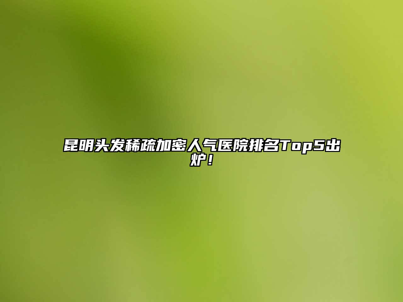 昆明头发稀疏加密人气医院排名Top5出炉！