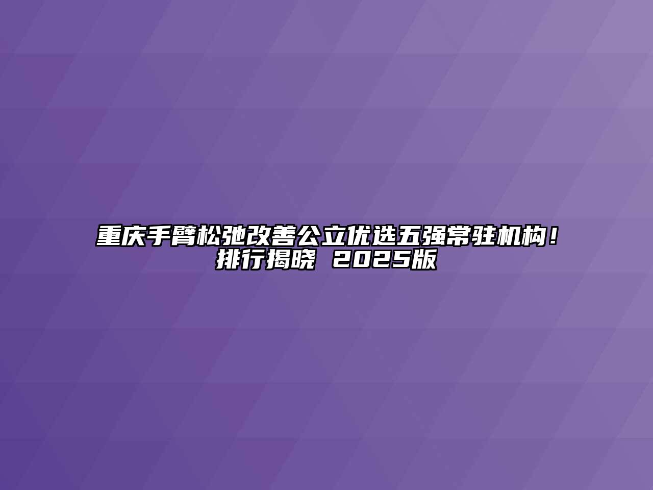 重庆手臂松弛改善公立优选五强常驻机构！排行揭晓 2025版