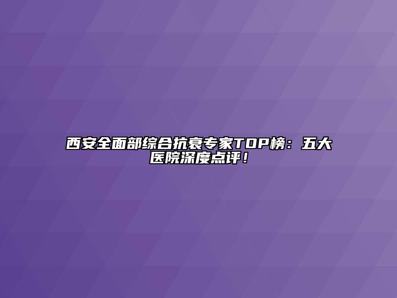 西安全面部综合抗衰专家TOP榜：五大医院深度点评！