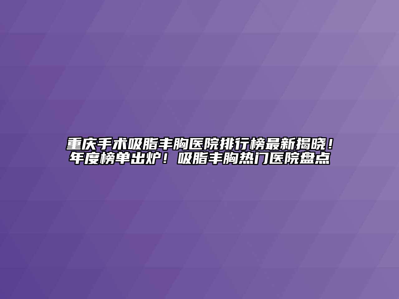 重庆手术吸脂丰胸医院排行榜最新揭晓！年度榜单出炉！吸脂丰胸热门医院盘点