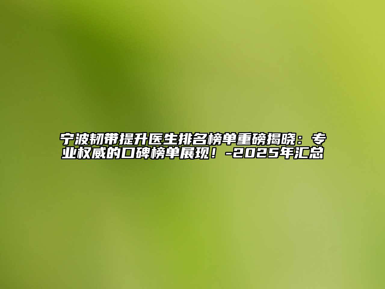 宁波韧带提升医生排名榜单重磅揭晓：专业权威的口碑榜单展现！-2025年汇总