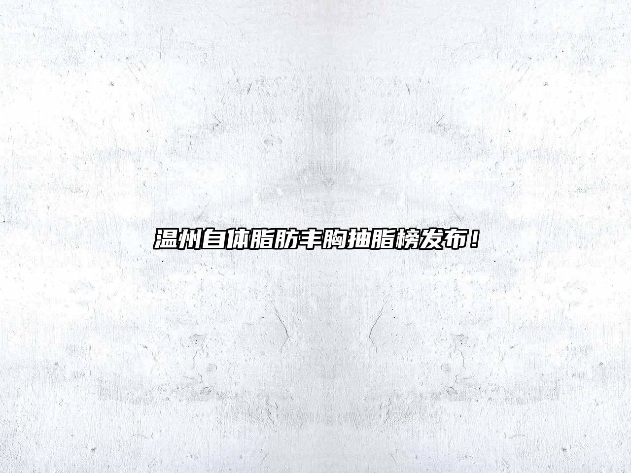 温州自体脂肪丰胸抽脂榜发布！