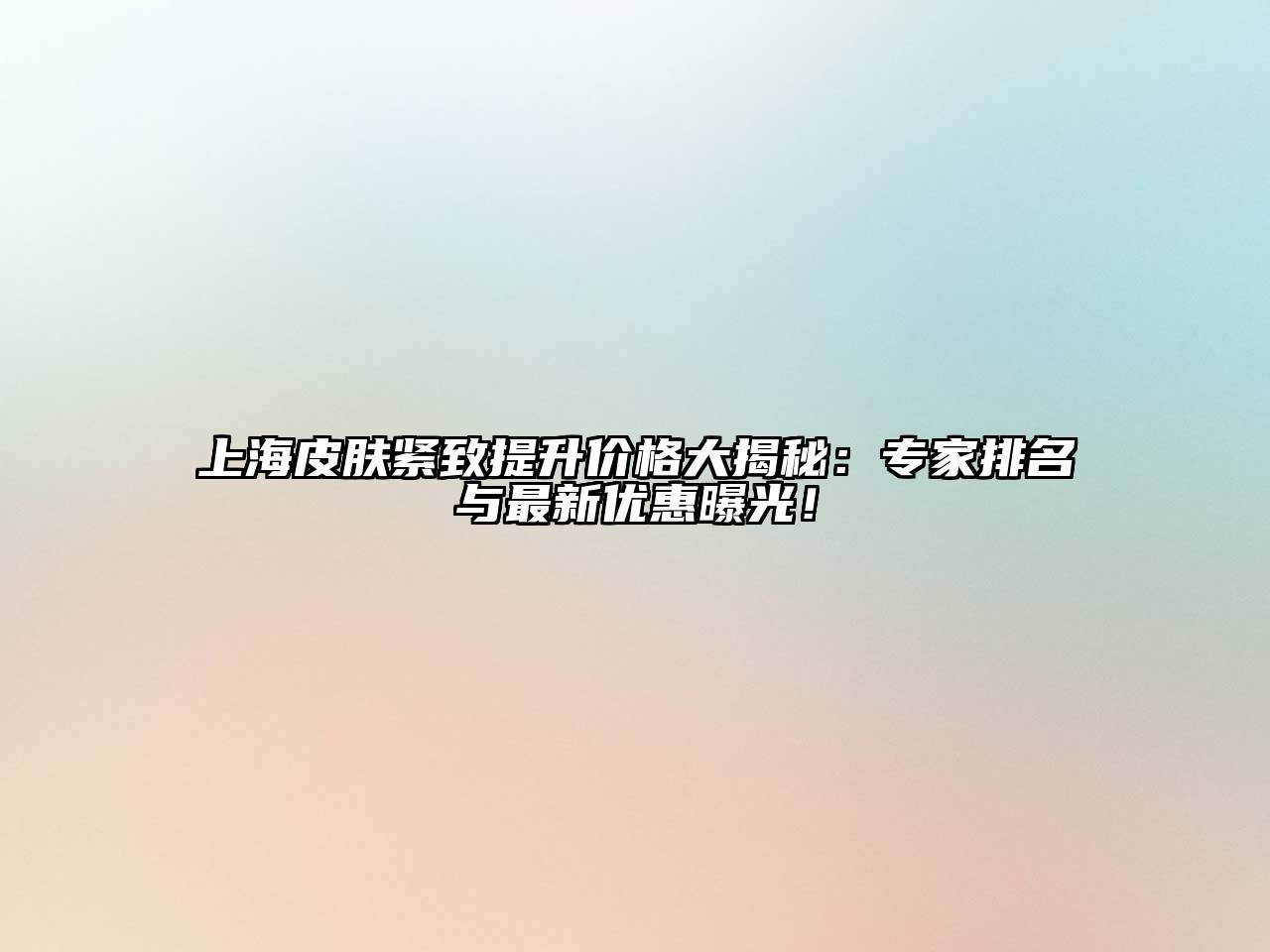 上海皮肤紧致提升价格大揭秘：专家排名与最新优惠曝光！