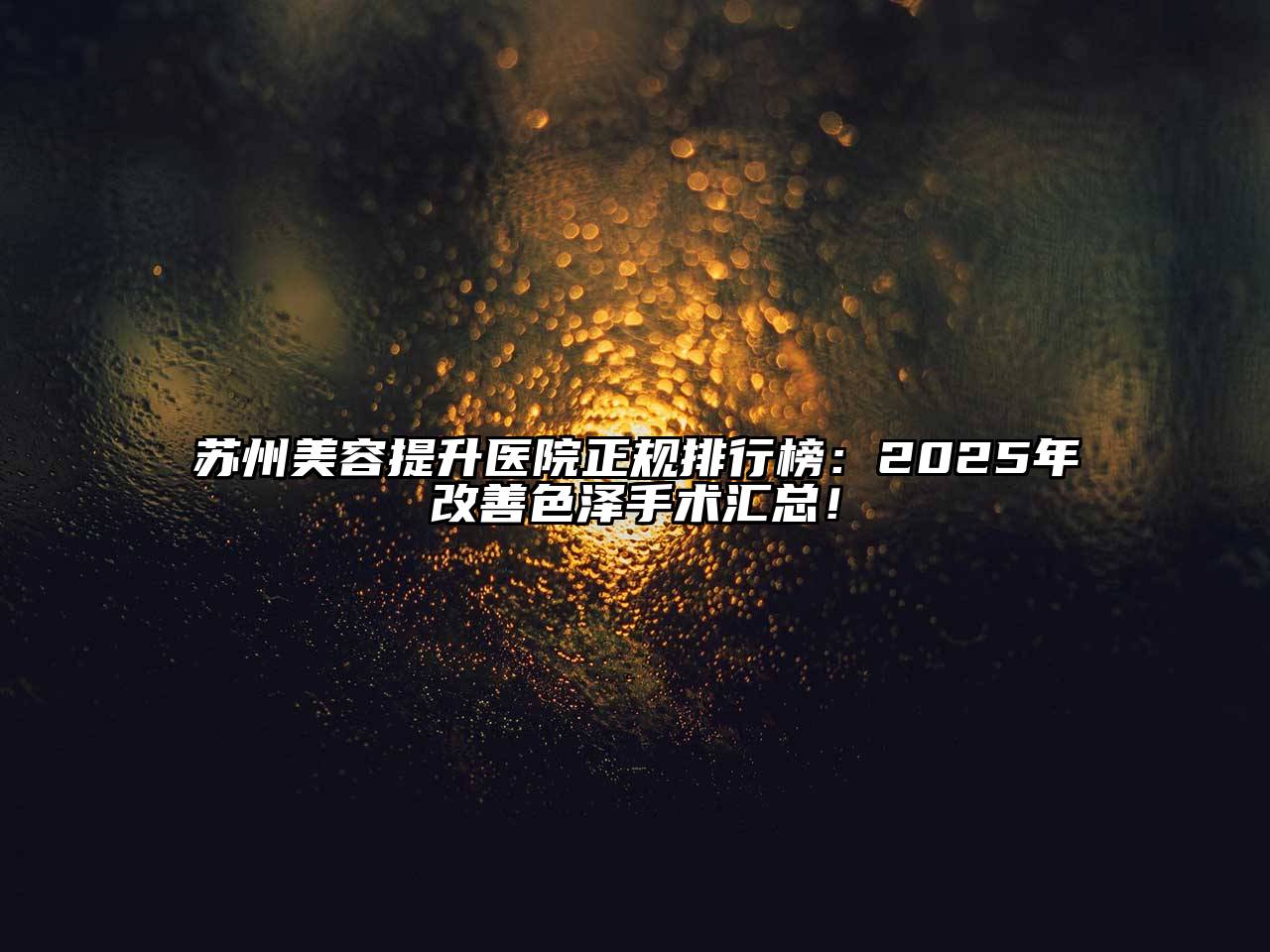 苏州江南app官方下载苹果版
提升医院正规排行榜：2025年改善色泽手术汇总！