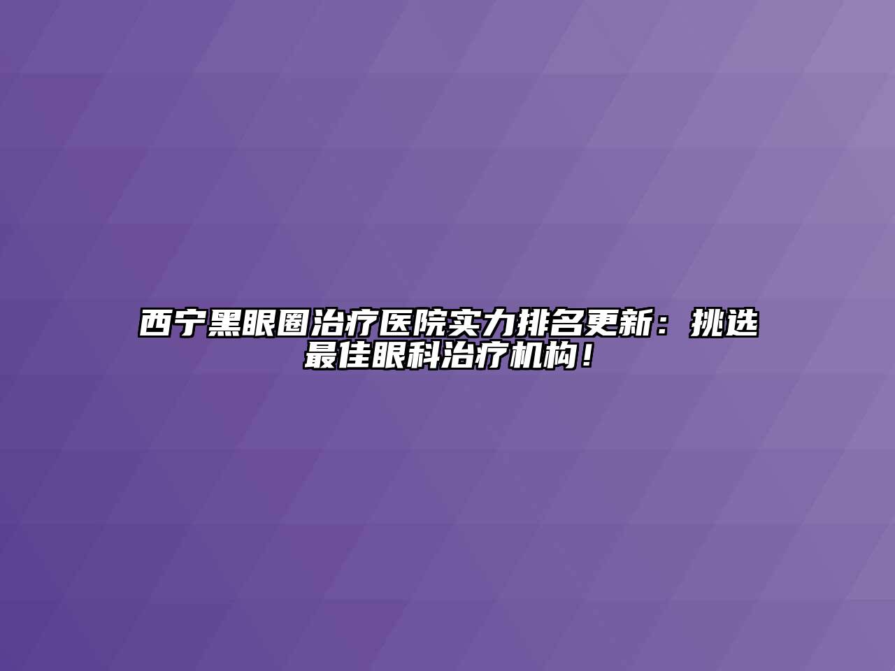 西宁黑眼圈治疗医院实力排名更新：挑选最佳眼科治疗机构！