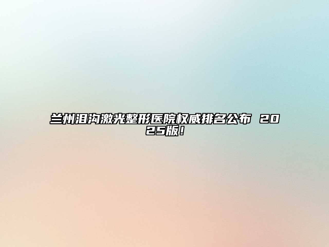 兰州泪沟激光整形医院权威排名公布 2025版！