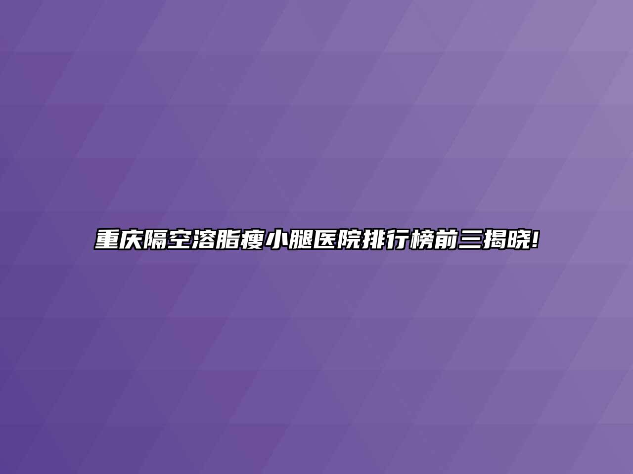 重庆隔空溶脂瘦小腿医院排行榜前三揭晓!