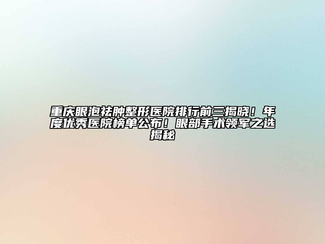 重庆眼泡祛肿整形医院排行前三揭晓！年度优秀医院榜单公布！眼部手术领军之选揭秘