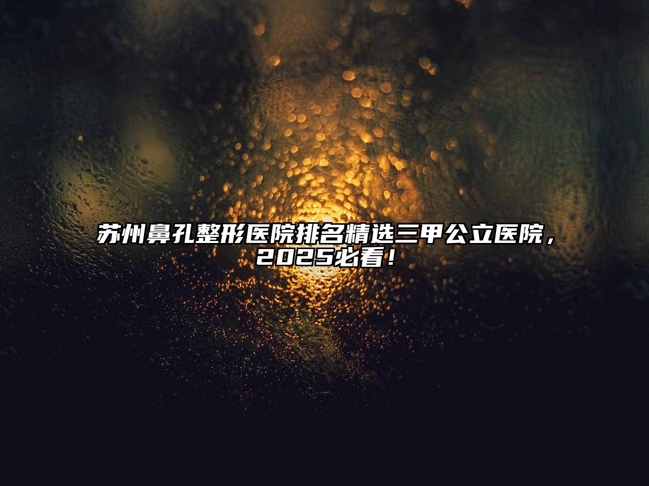 苏州鼻孔整形医院排名精选三甲公立医院，2025必看！