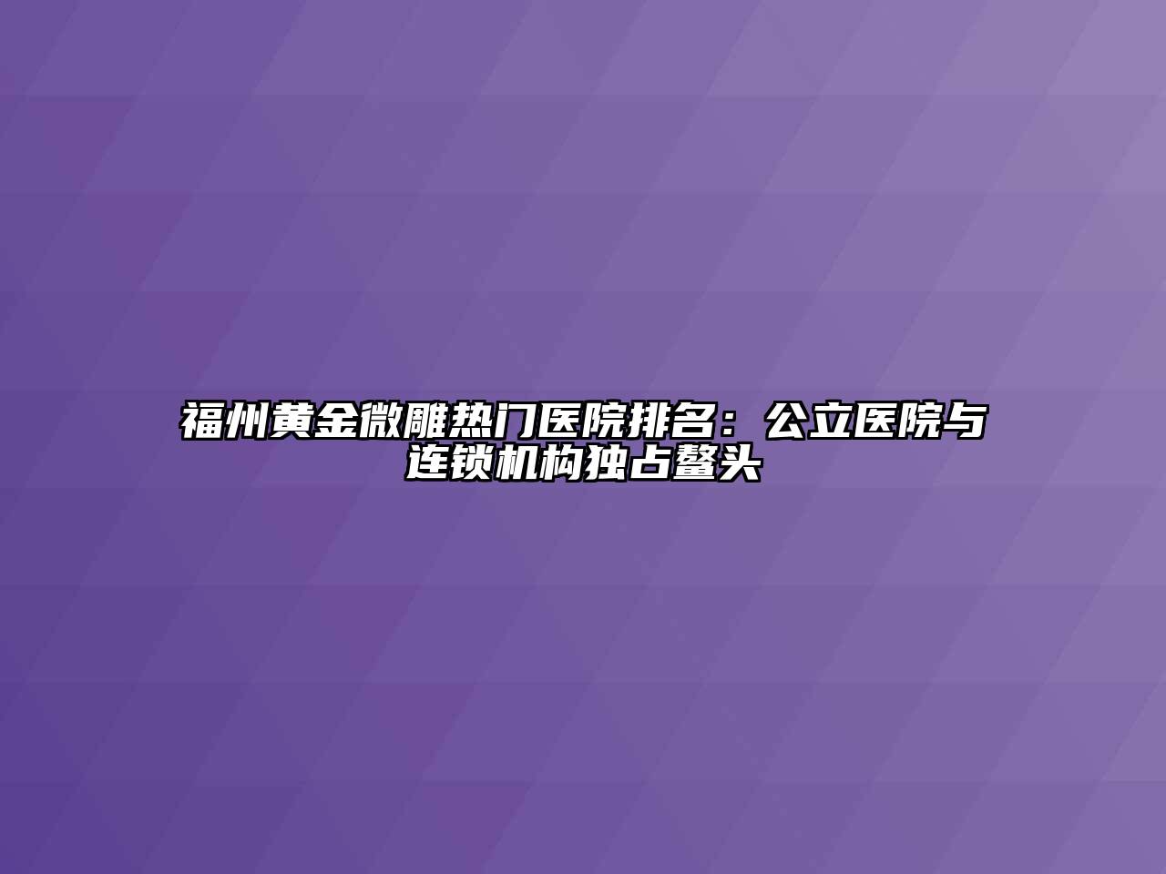 福州黄金微雕热门医院排名：公立医院与连锁机构独占鳌头