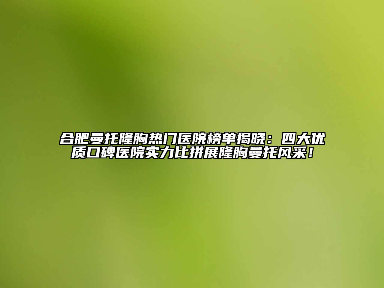 合肥曼托隆胸热门医院榜单揭晓：四大优质口碑医院实力比拼展隆胸曼托风采！