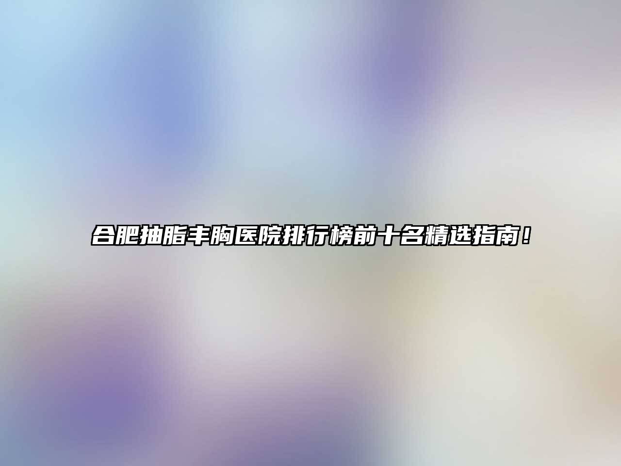 合肥抽脂丰胸医院排行榜前十名精选指南！