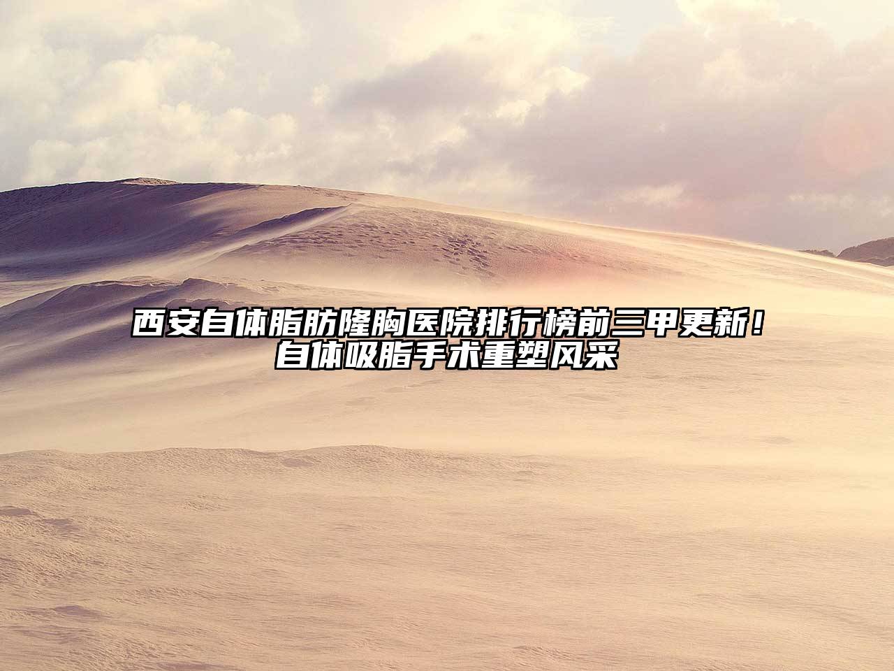 西安自体脂肪隆胸医院排行榜前三甲更新！自体吸脂手术重塑风采