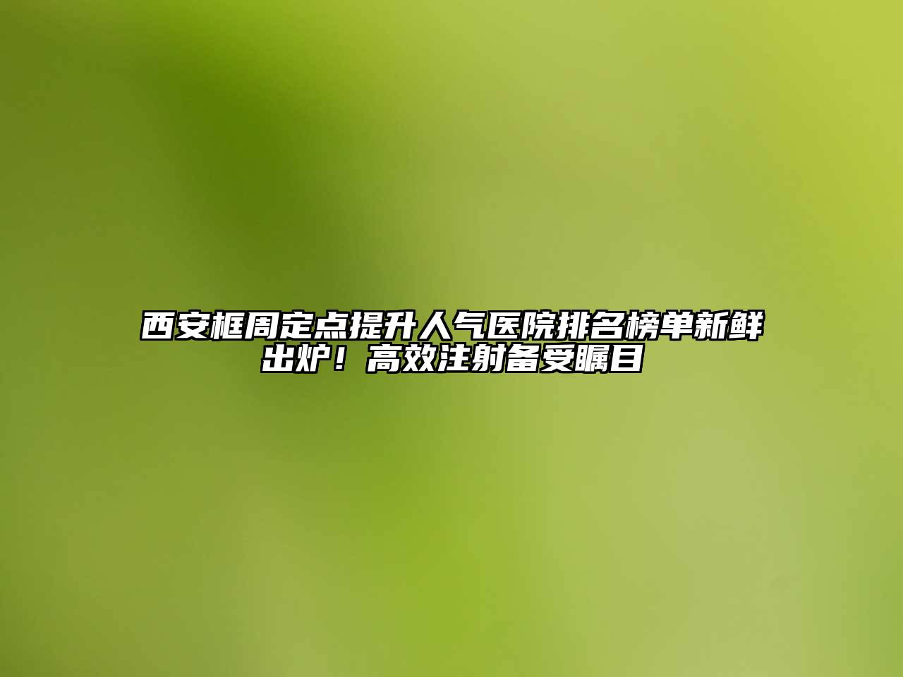 西安框周定点提升人气医院排名榜单新鲜出炉！高效注射备受瞩目