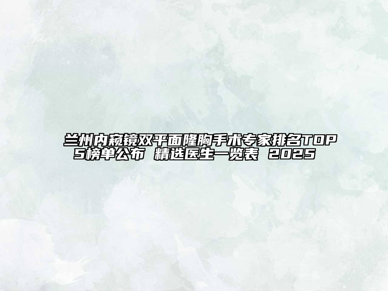 兰州内窥镜双平面隆胸手术专家排名TOP5榜单公布 精选医生一览表 2025