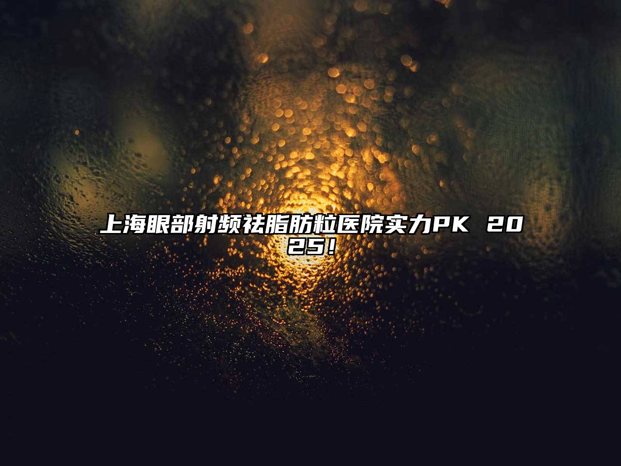 上海眼部射频祛脂肪粒医院实力PK 2025！