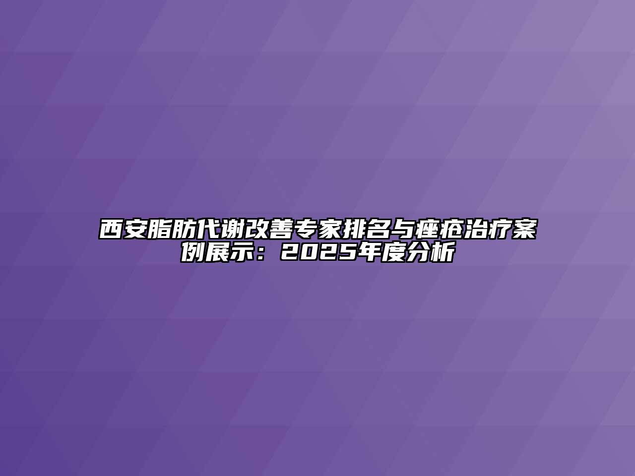 西安脂肪代谢改善专家排名与痤疮治疗案例展示：2025年度分析