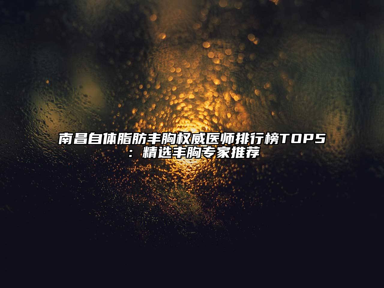 南昌自体脂肪丰胸权威医师排行榜TOP5：精选丰胸专家推荐