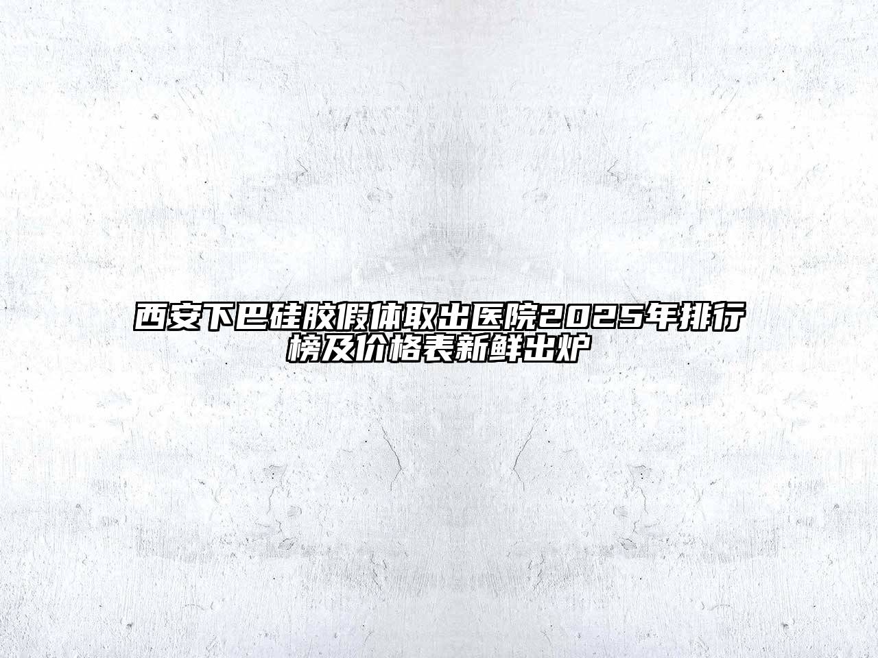 西安下巴硅胶假体取出医院2025年排行榜及价格表新鲜出炉