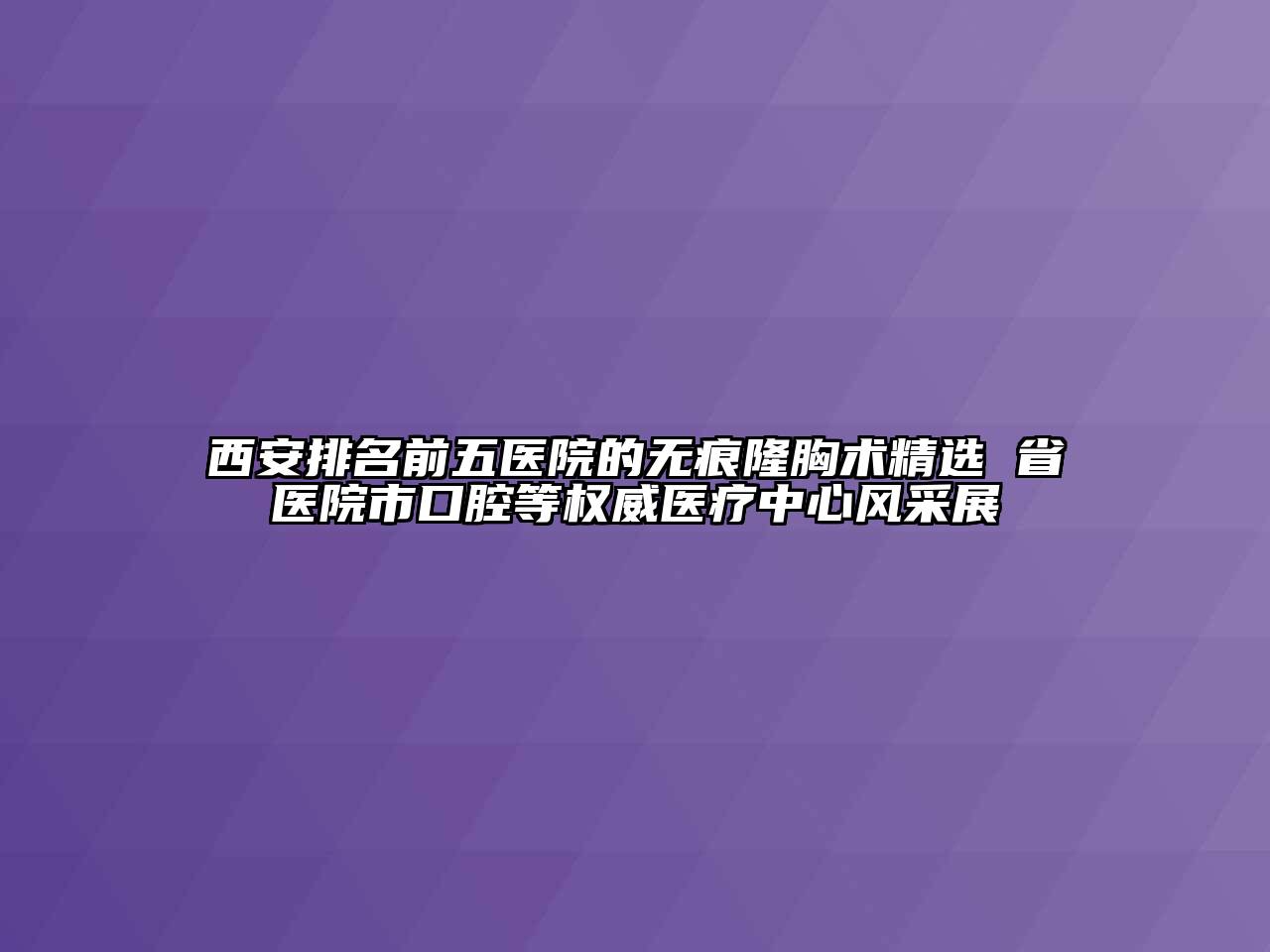 西安排名前五医院的无痕隆胸术精选 省医院市口腔等权威医疗中心风采展