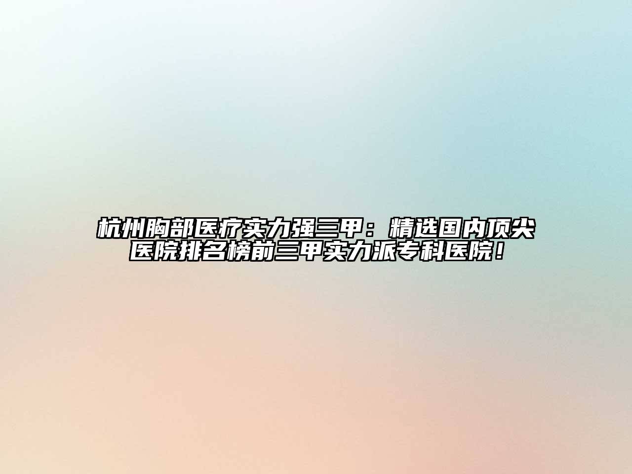 杭州胸部医疗实力强三甲：精选国内顶尖医院排名榜前三甲实力派专科医院！