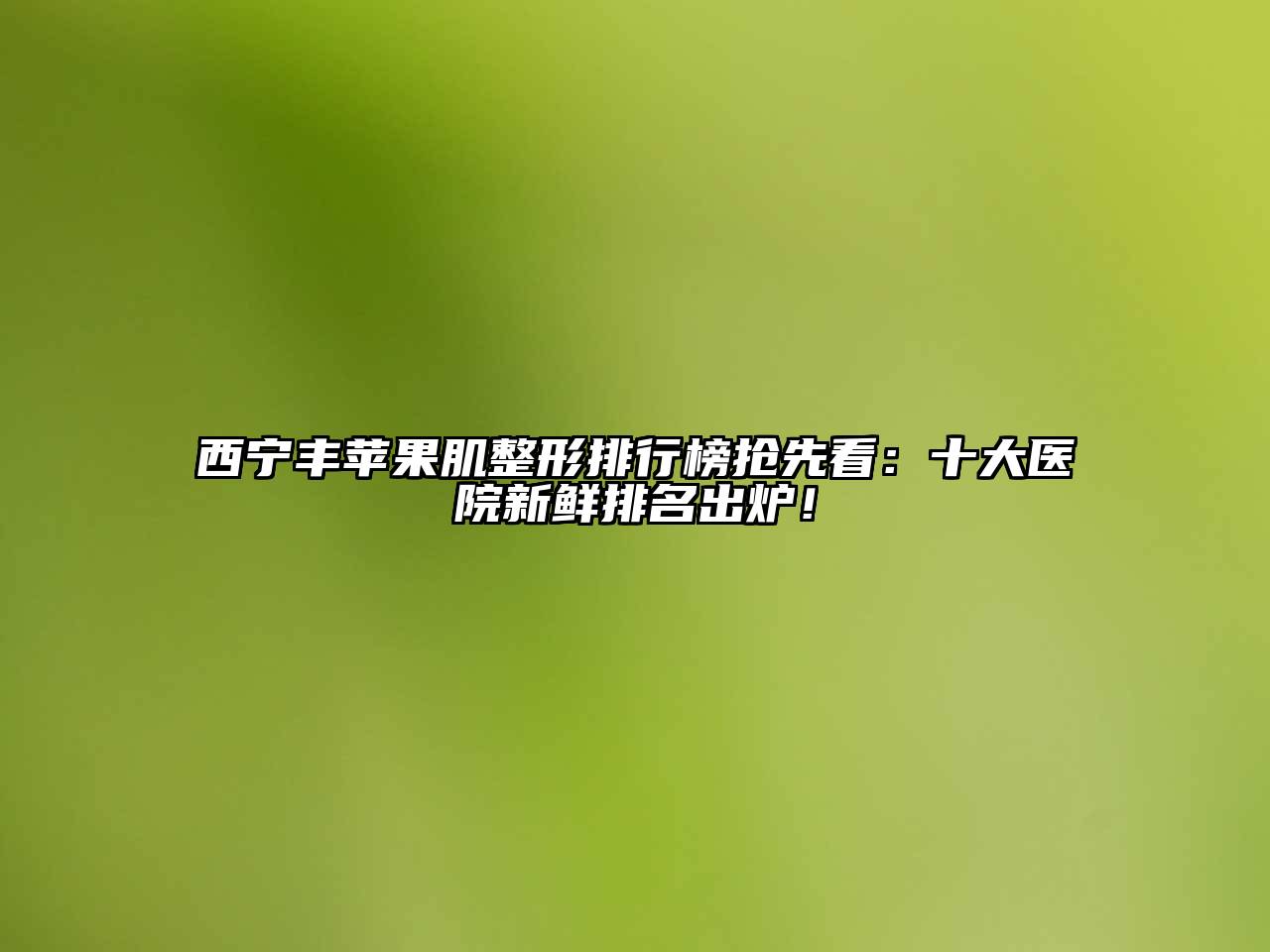 西宁丰苹果肌整形排行榜抢先看：十大医院新鲜排名出炉！