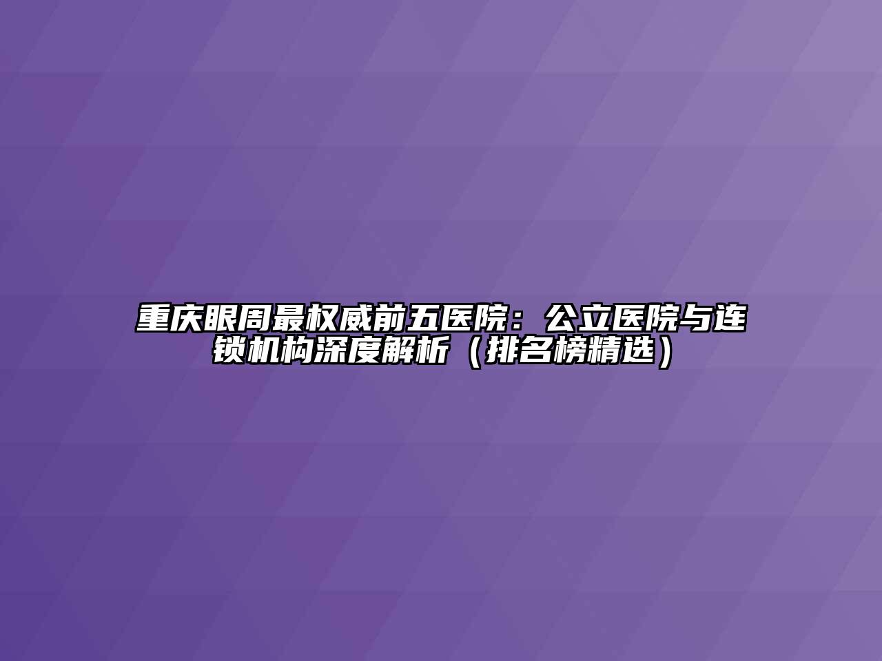 重庆眼周最权威前五医院：公立医院与连锁机构深度解析（排名榜精选）