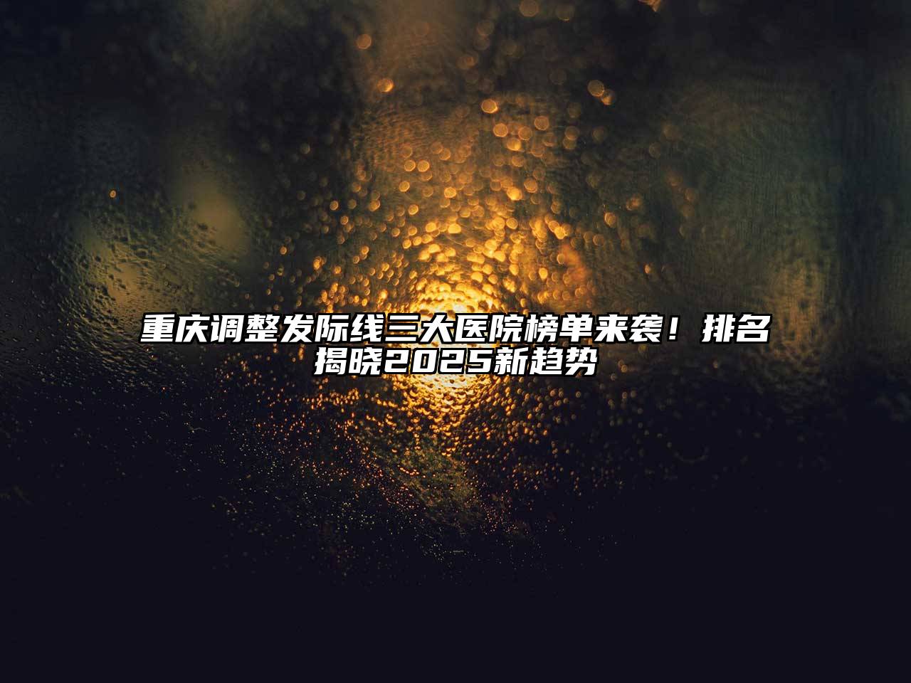 重庆调整发际线三大医院榜单来袭！排名揭晓2025新趋势