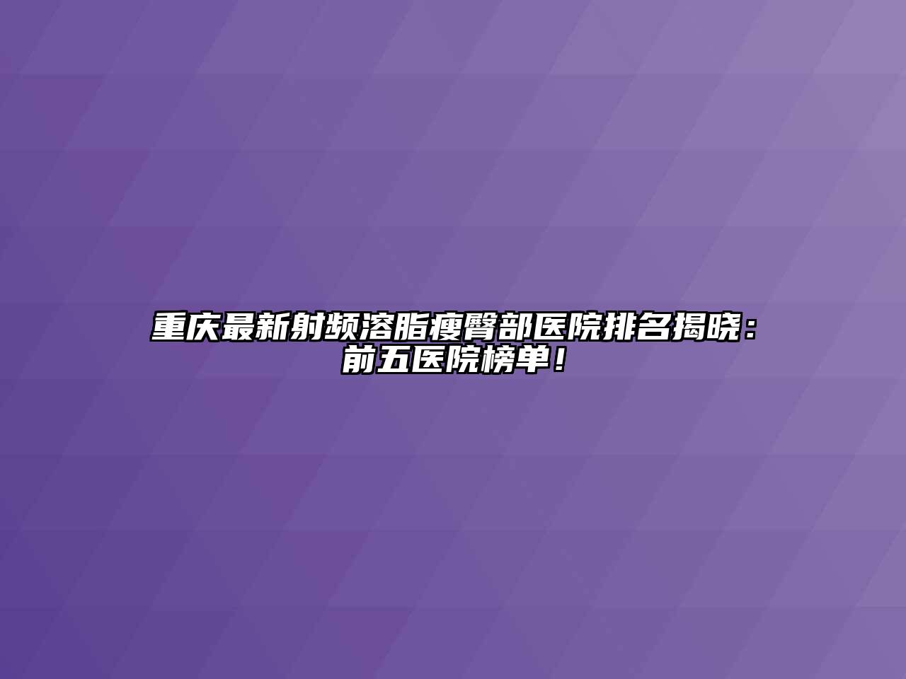 重庆最新射频溶脂瘦臀部医院排名揭晓：前五医院榜单！