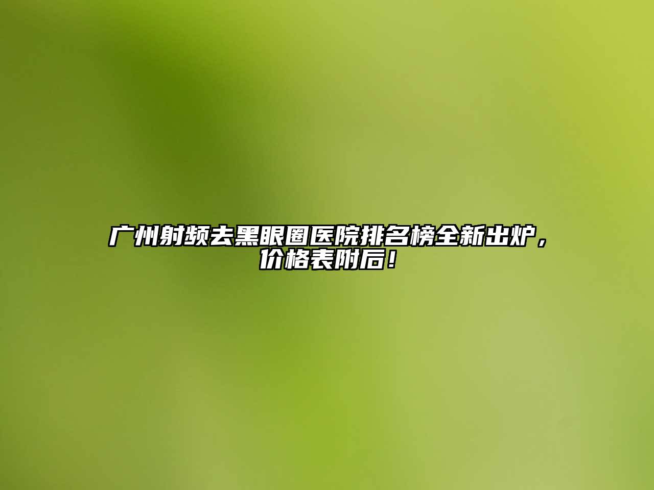 广州射频去黑眼圈医院排名榜全新出炉，价格表附后！