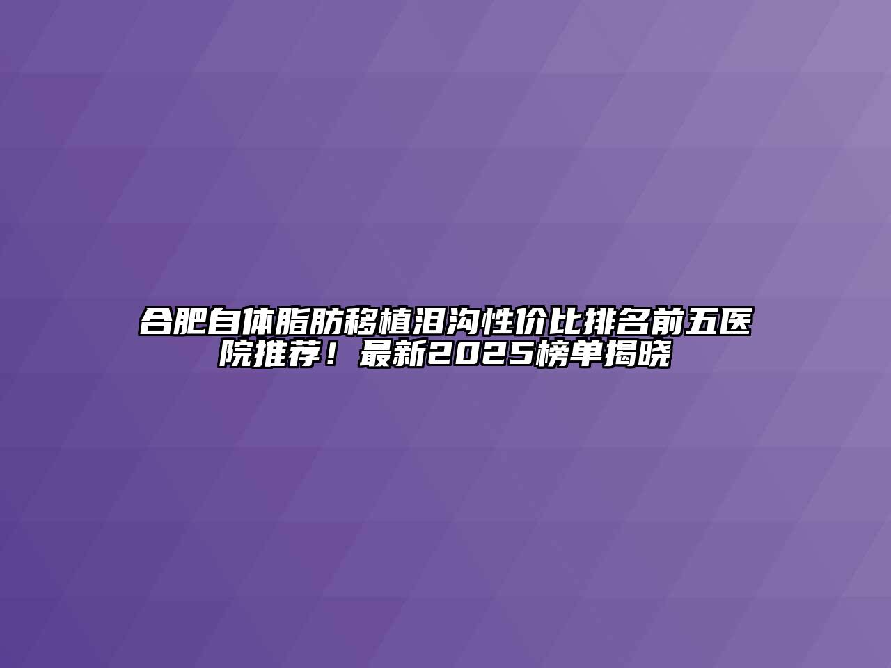 合肥自体脂肪移植泪沟性价比排名前五医院推荐！最新2025榜单揭晓