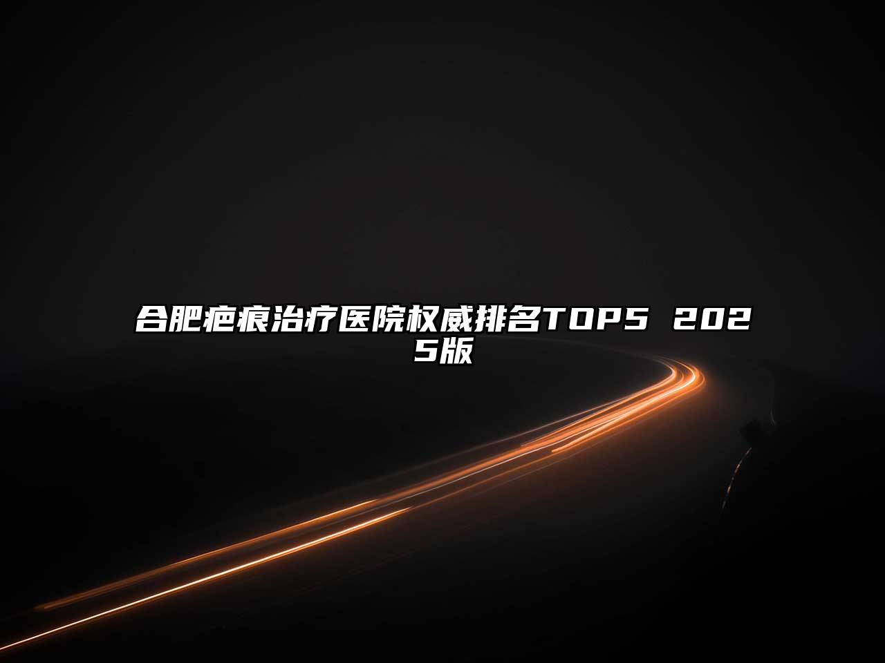 合肥疤痕治疗医院权威排名TOP5 2025版