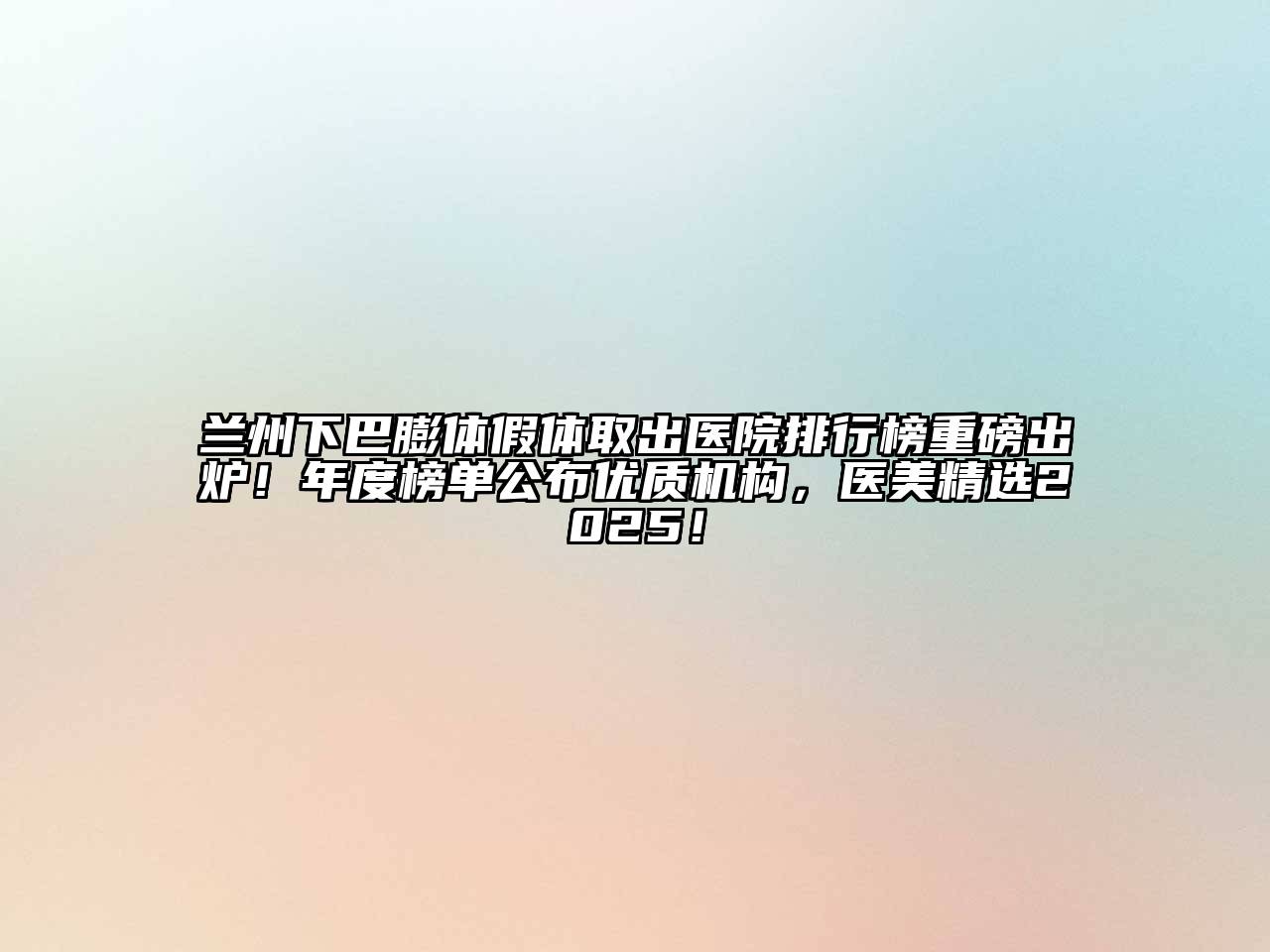 兰州下巴膨体假体取出医院排行榜重磅出炉！年度榜单公布优质机构，医美精选2025！