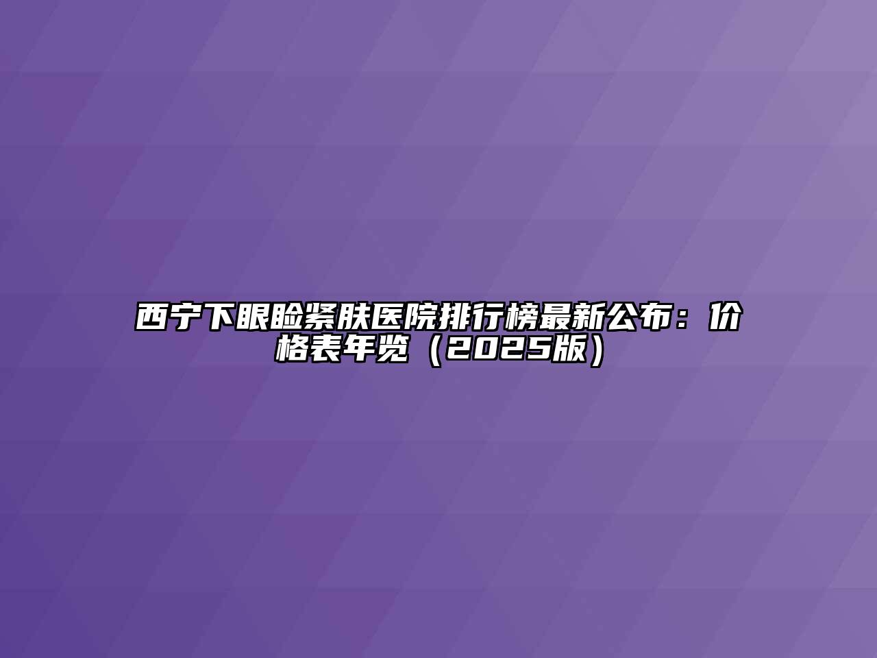 西宁下眼睑紧肤医院排行榜最新公布：价格表年览（2025版）