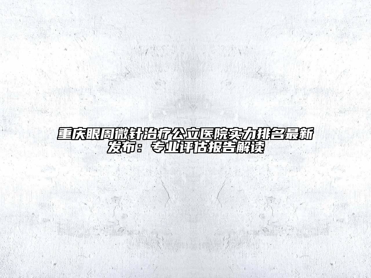 重庆眼周微针治疗公立医院实力排名最新发布：专业评估报告解读