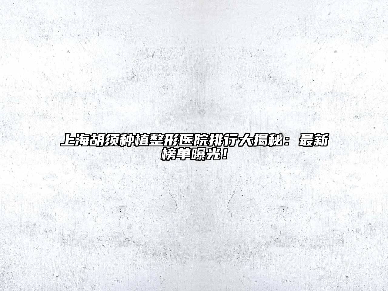上海胡须种植整形医院排行大揭秘：最新榜单曝光！