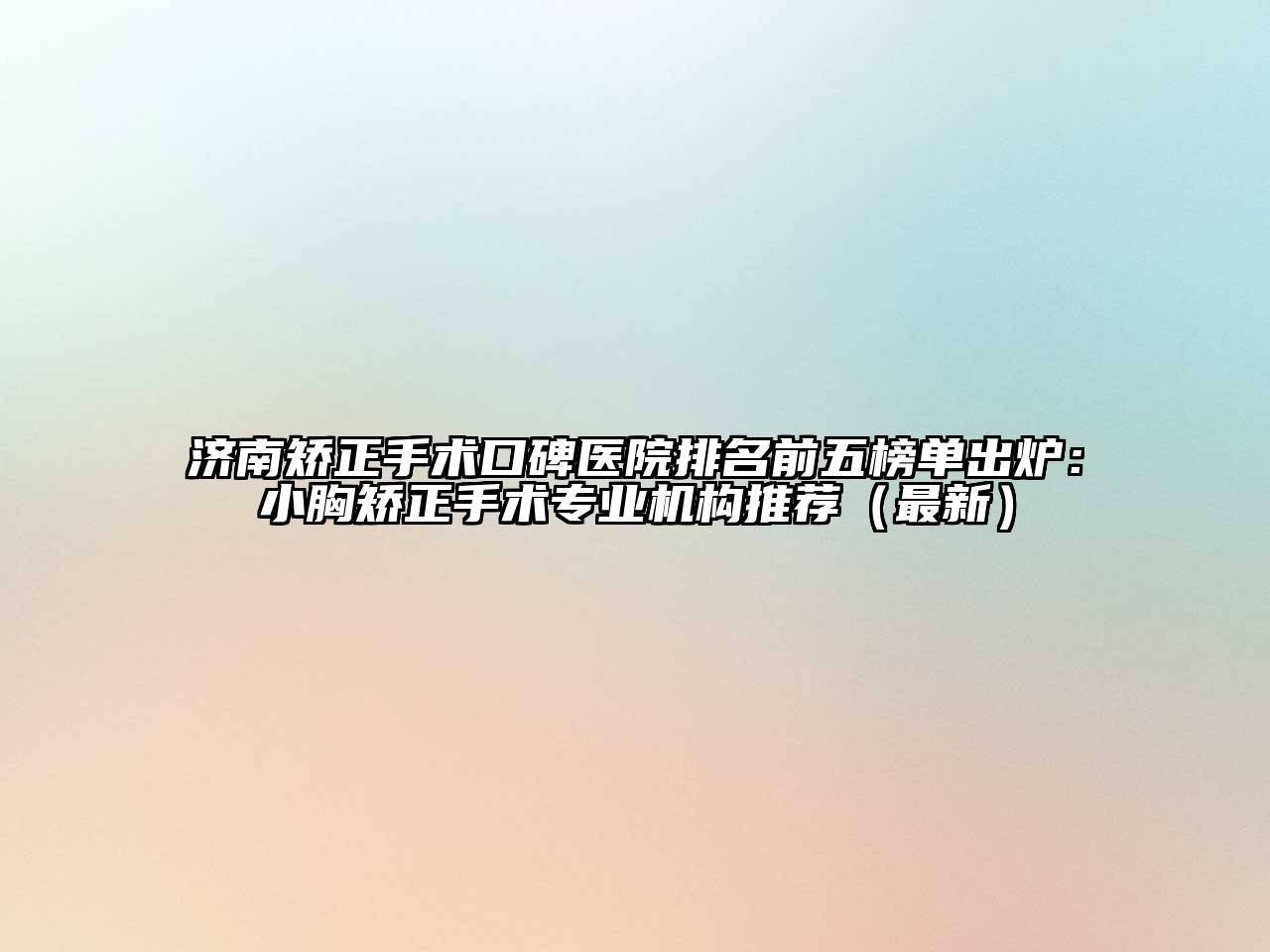 济南矫正手术口碑医院排名前五榜单出炉：小胸矫正手术专业机构推荐（最新）