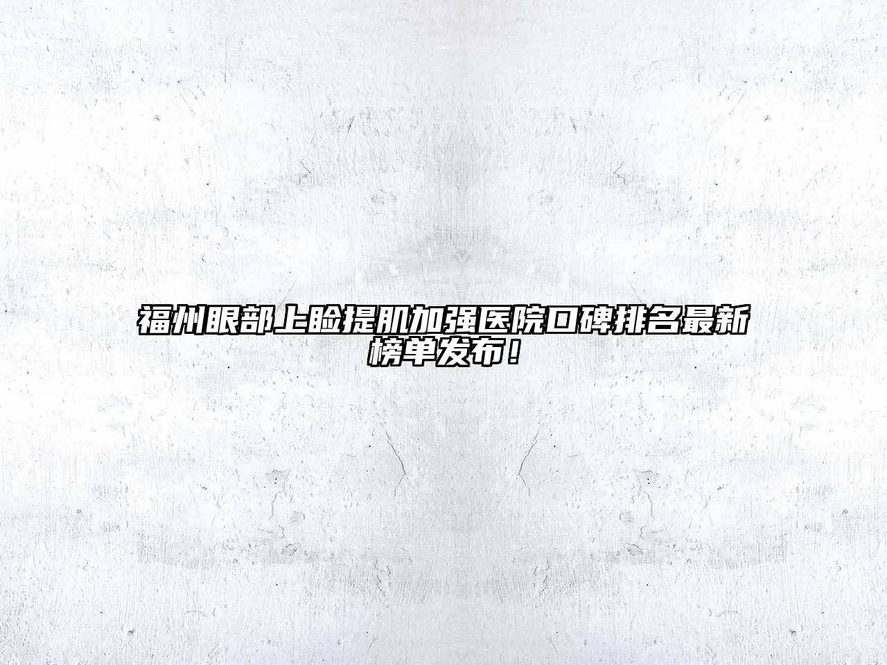 福州眼部上睑提肌加强医院口碑排名最新榜单发布！