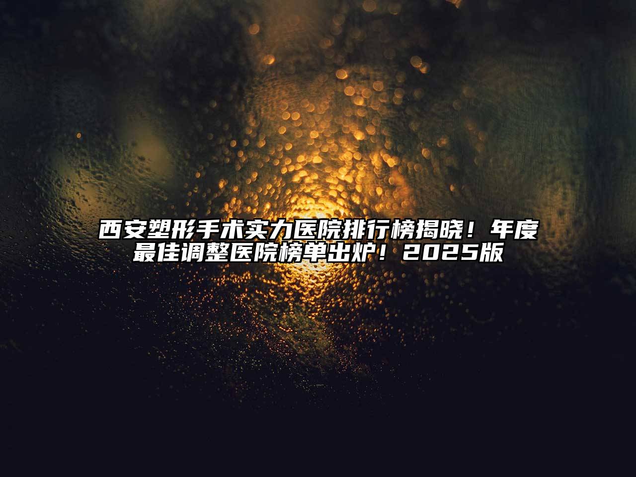 西安塑形手术实力医院排行榜揭晓！年度最佳调整医院榜单出炉！2025版