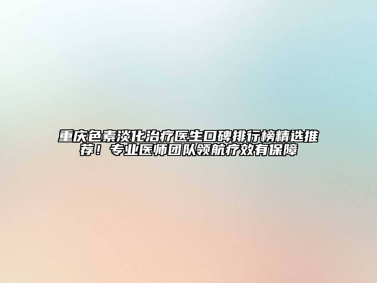 重庆色素淡化治疗医生口碑排行榜精选推荐！专业医师团队领航疗效有保障