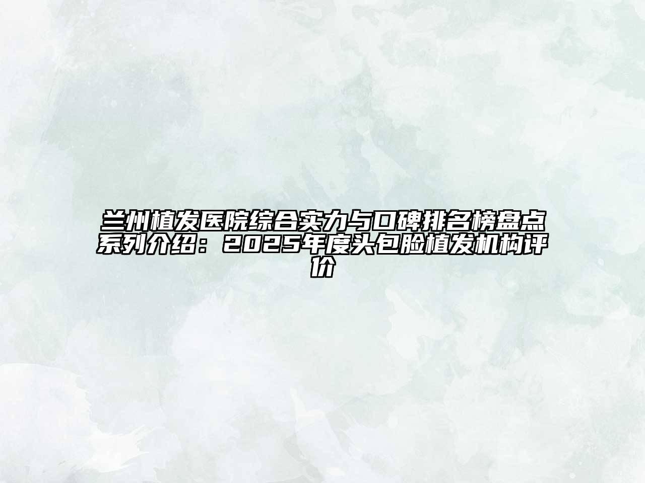 兰州植发医院综合实力与口碑排名榜盘点系列介绍：2025年度头包脸植发机构评价