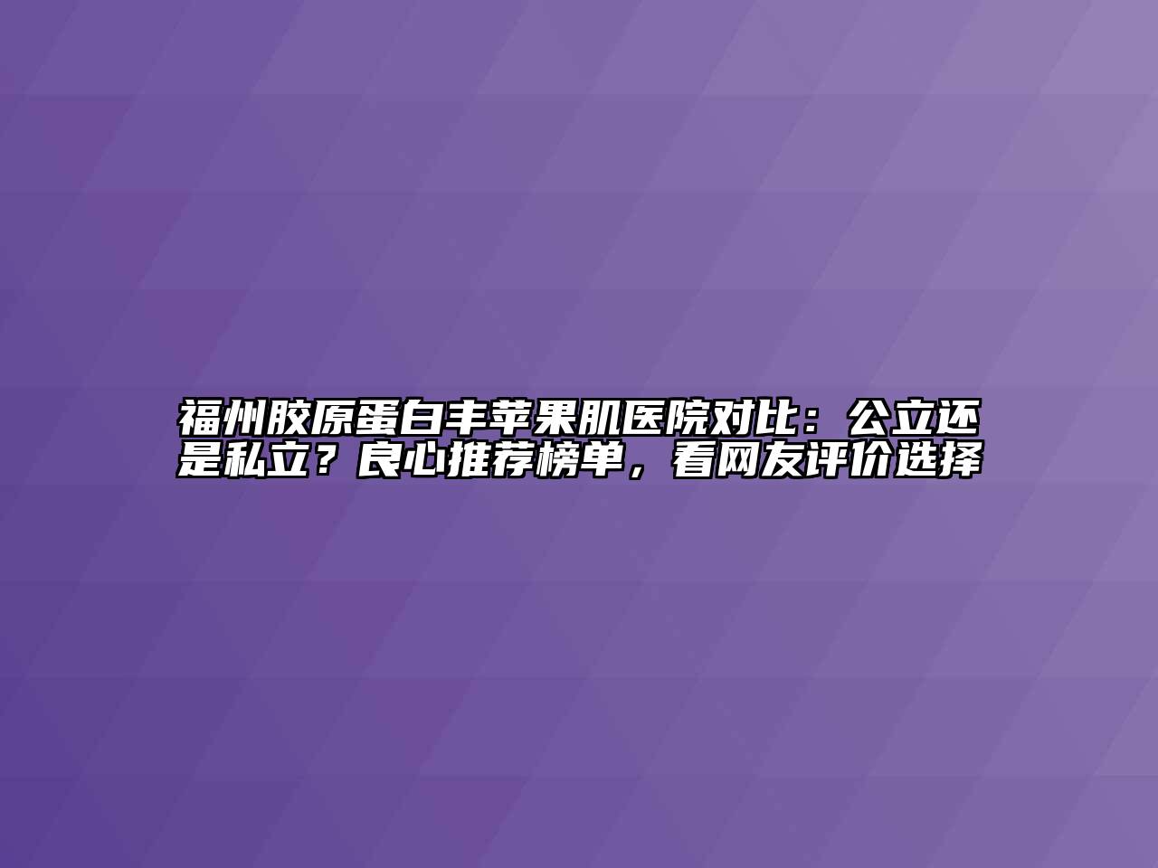 福州胶原蛋白丰苹果肌医院对比：公立还是私立？良心推荐榜单，看网友评价选择