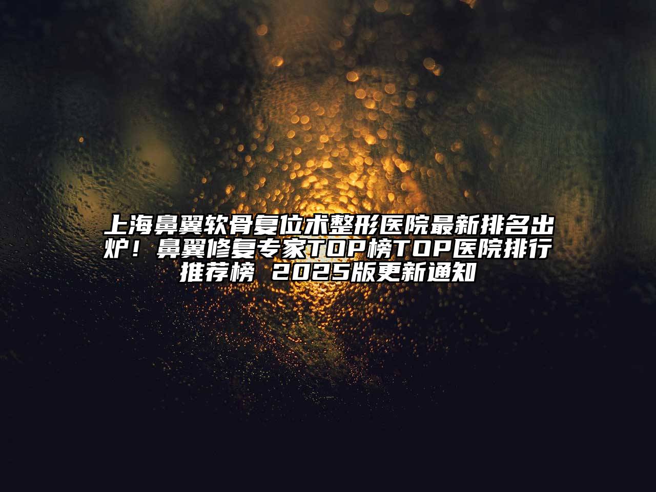 上海鼻翼软骨复位术整形医院最新排名出炉！鼻翼修复专家TOP榜TOP医院排行推荐榜 2025版更新通知