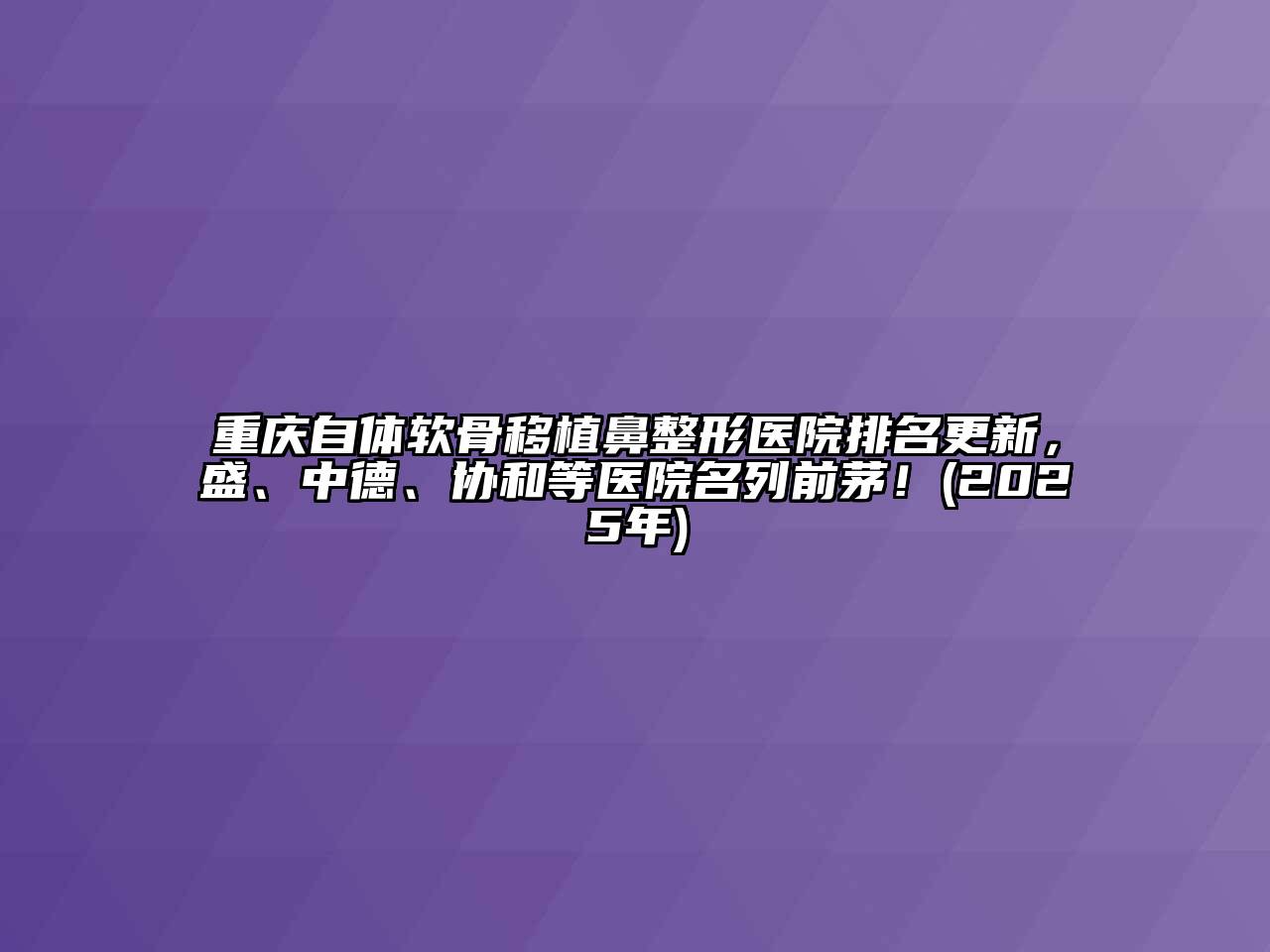 重庆自体软骨移植鼻整形医院排名更新，盛、中德、协和等医院名列前茅！(2025年)