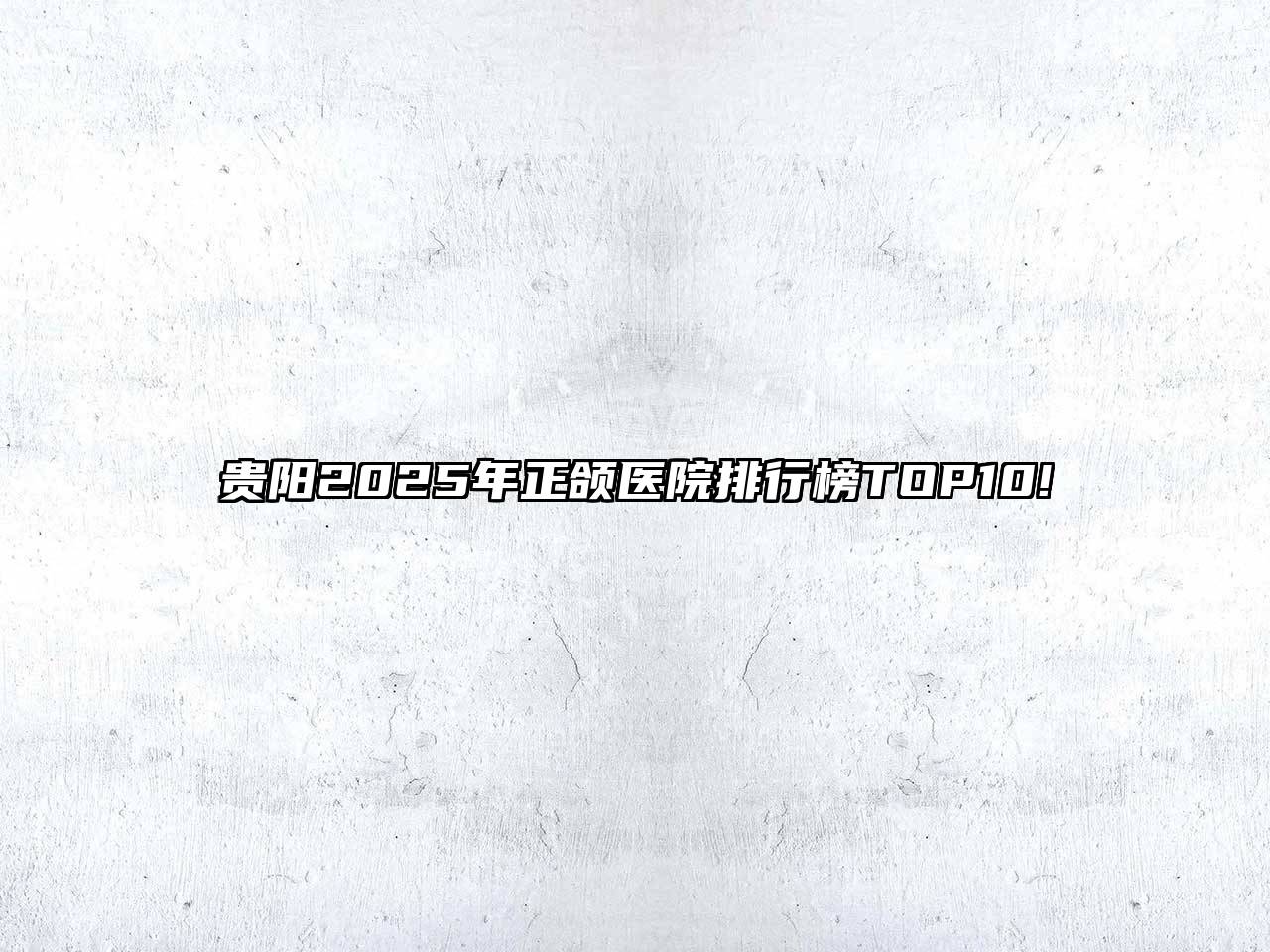 贵阳2025年正颌医院排行榜TOP10!